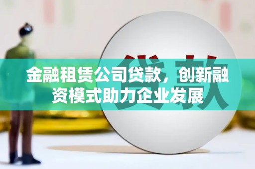 石屏金融租赁公司贷款，创新融资模式助力企业发展