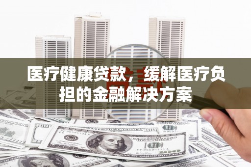 石屏医疗健康贷款，缓解医疗负担的金融解决方案