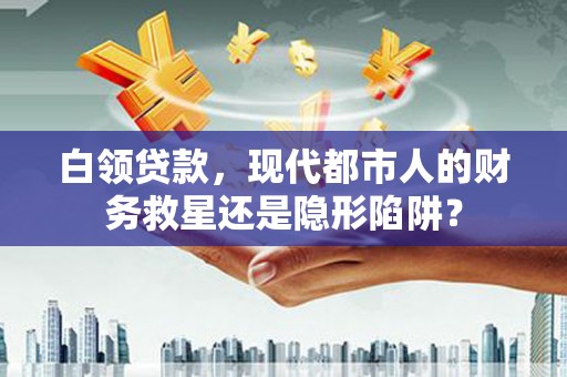 石屏白领贷款，现代都市人的财务救星还是隐形陷阱？