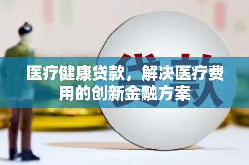 石屏医疗健康贷款，解决医疗费用的创新金融方案