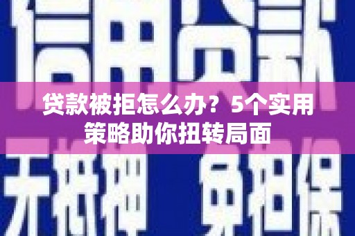 石屏贷款被拒怎么办？5个实用策略助你扭转局面