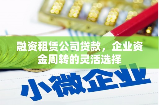 石屏融资租赁公司贷款，企业资金周转的灵活选择