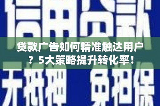 石屏贷款广告如何精准触达用户？5大策略提升转化率！