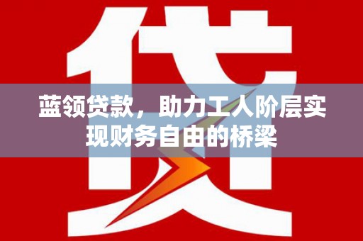 石屏蓝领贷款，助力工人阶层实现财务自由的桥梁
