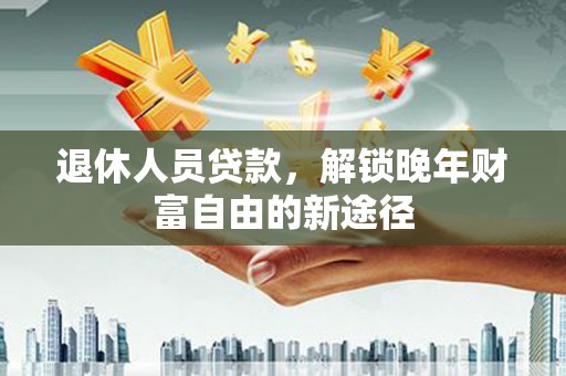 石屏退休人员贷款，解锁晚年财富自由的新途径