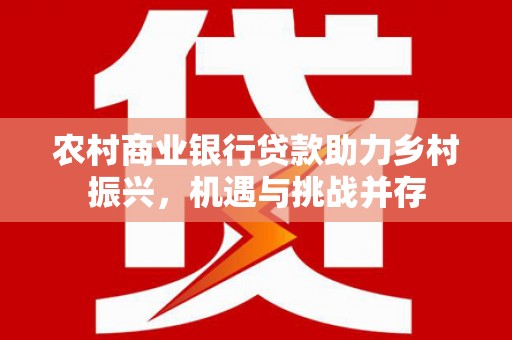 石屏农村商业银行贷款助力乡村振兴，机遇与挑战并存