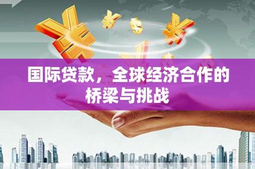 石屏国际贷款，全球经济合作的桥梁与挑战