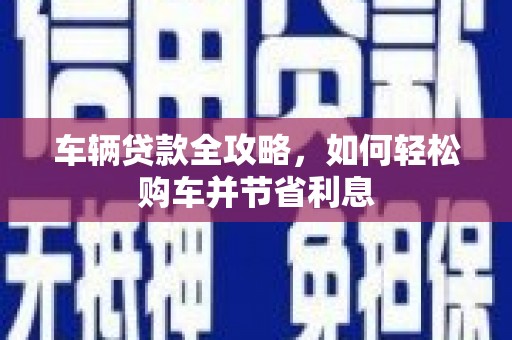 石屏车辆贷款全攻略，如何轻松购车并节省利息