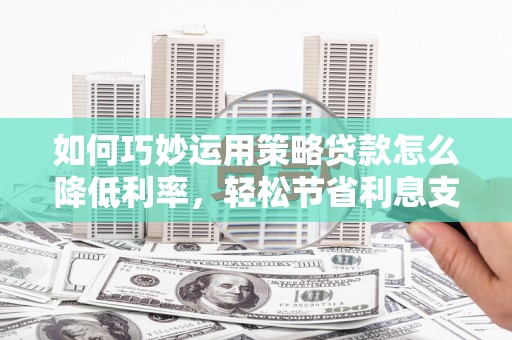 石屏如何巧妙运用策略贷款怎么降低利率，轻松节省利息支出