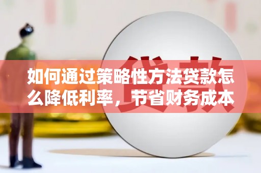 石屏如何通过策略性方法贷款怎么降低利率，节省财务成本