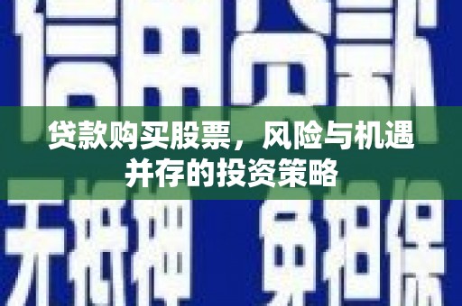 石屏贷款购买股票，风险与机遇并存的投资策略