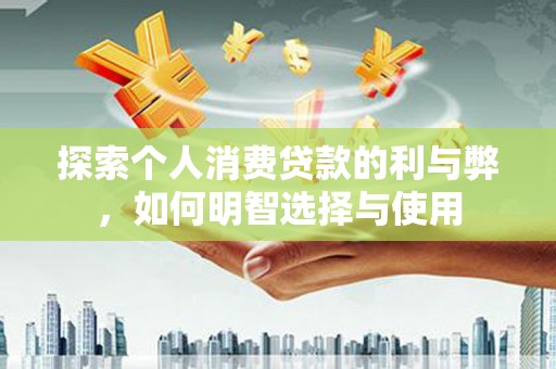 石屏探索个人消费贷款的利与弊，如何明智选择与使用