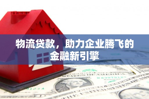 石屏物流贷款，助力企业腾飞的金融新引擎
