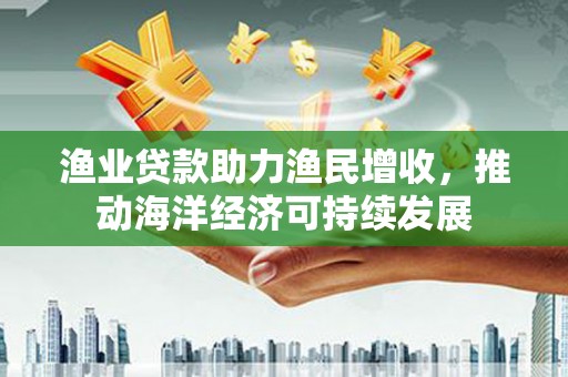 石屏渔业贷款助力渔民增收，推动海洋经济可持续发展