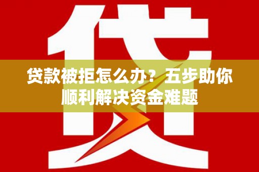 石屏贷款被拒怎么办？五步助你顺利解决资金难题