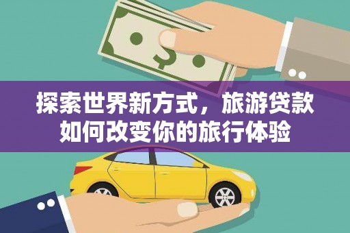 石屏探索世界新方式，旅游贷款如何改变你的旅行体验