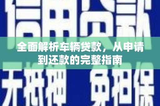 石屏全面解析车辆贷款，从申请到还款的完整指南