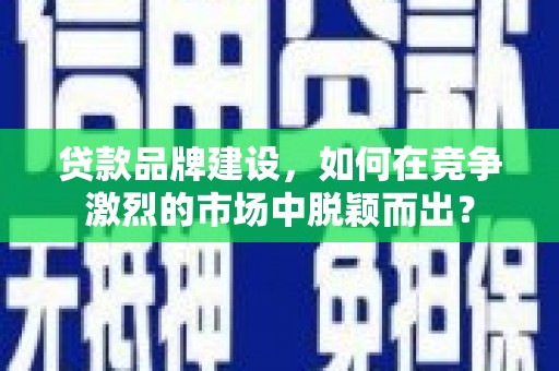 石屏贷款品牌建设，如何在竞争激烈的市场中脱颖而出？