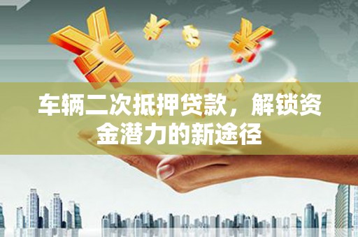 石屏车辆二次抵押贷款，解锁资金潜力的新途径