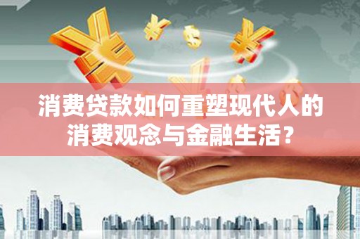 石屏消费贷款如何重塑现代人的消费观念与金融生活？
