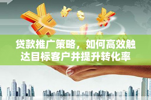 石屏贷款推广策略，如何高效触达目标客户并提升转化率