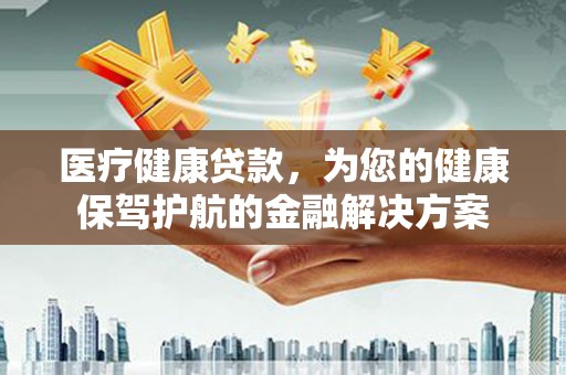 石屏医疗健康贷款，为您的健康保驾护航的金融解决方案