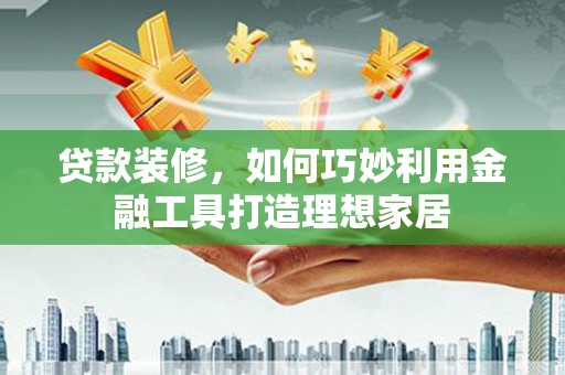 石屏贷款装修，如何巧妙利用金融工具打造理想家居