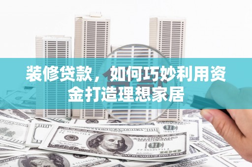 石屏装修贷款，如何巧妙利用资金打造理想家居