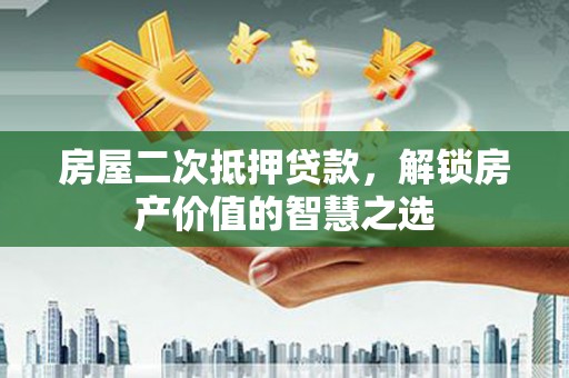 石屏房屋二次抵押贷款，解锁房产价值的智慧之选