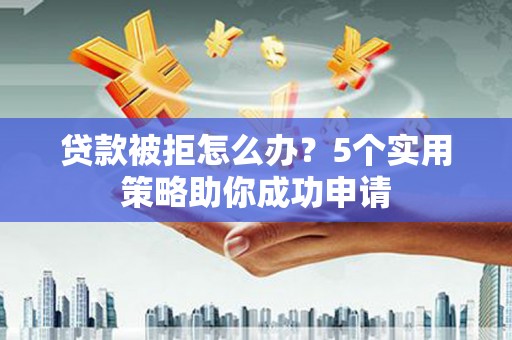 石屏贷款被拒怎么办？5个实用策略助你成功申请