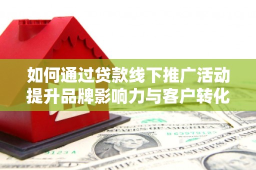 石屏如何通过贷款线下推广活动提升品牌影响力与客户转化率