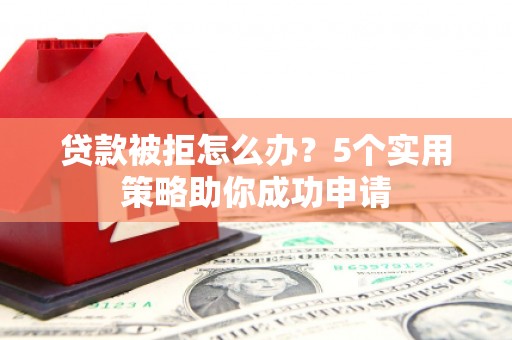石屏贷款被拒怎么办？5个实用策略助你成功申请