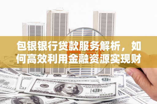 石屏包银银行贷款服务解析，如何高效利用金融资源实现财富增长