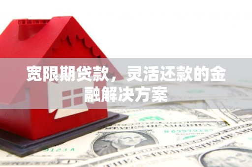 石屏宽限期贷款，灵活还款的金融解决方案