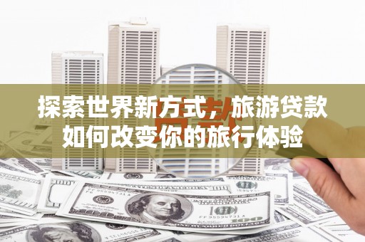 石屏探索世界新方式，旅游贷款如何改变你的旅行体验