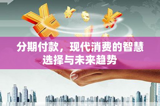 石屏分期付款，现代消费的智慧选择与未来趋势