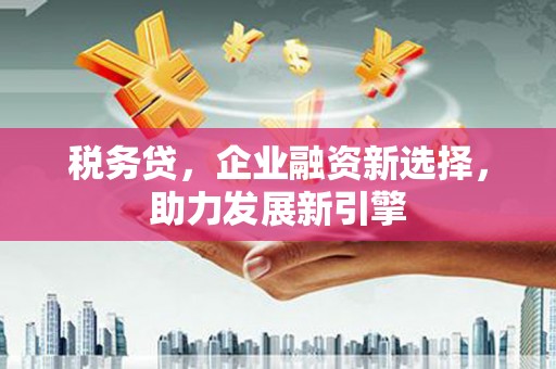 石屏税务贷，企业融资新选择，助力发展新引擎
