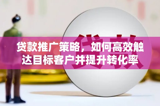 石屏贷款推广策略，如何高效触达目标客户并提升转化率