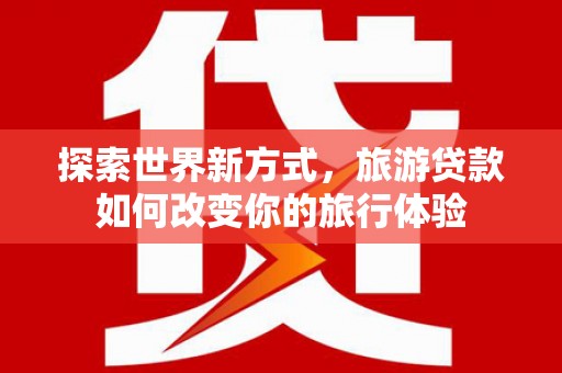 石屏探索世界新方式，旅游贷款如何改变你的旅行体验