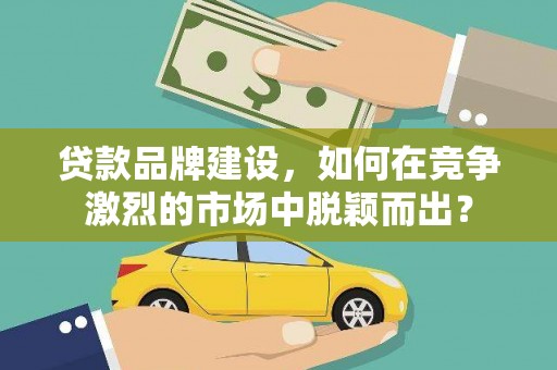 石屏贷款品牌建设，如何在竞争激烈的市场中脱颖而出？