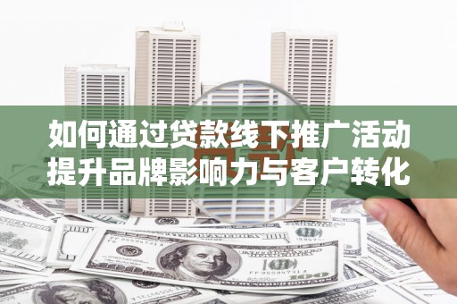 石屏如何通过贷款线下推广活动提升品牌影响力与客户转化率
