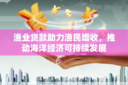 石屏渔业贷款助力渔民增收，推动海洋经济可持续发展