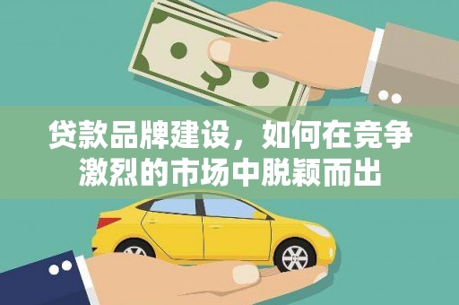 石屏贷款品牌建设，如何在竞争激烈的市场中脱颖而出