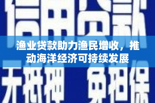 石屏渔业贷款助力渔民增收，推动海洋经济可持续发展
