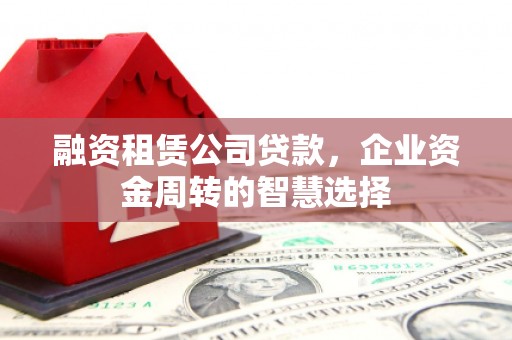 石屏融资租赁公司贷款，企业资金周转的智慧选择