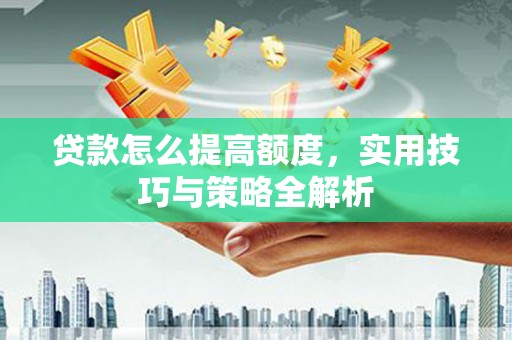 石屏贷款怎么提高额度，实用技巧与策略全解析