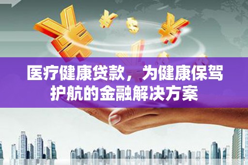 石屏医疗健康贷款，为健康保驾护航的金融解决方案