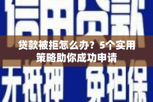 石屏贷款被拒怎么办？5个实用策略助你成功申请