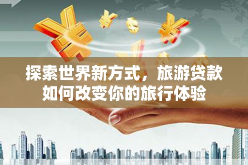 石屏探索世界新方式，旅游贷款如何改变你的旅行体验