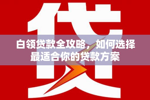 石屏白领贷款全攻略，如何选择最适合你的贷款方案